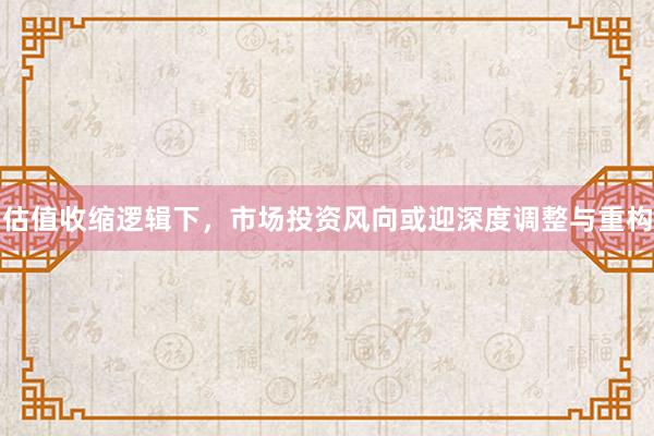 估值收缩逻辑下，市场投资风向或迎深度调整与重构