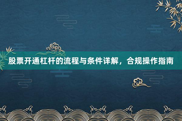股票开通杠杆的流程与条件详解，合规操作指南