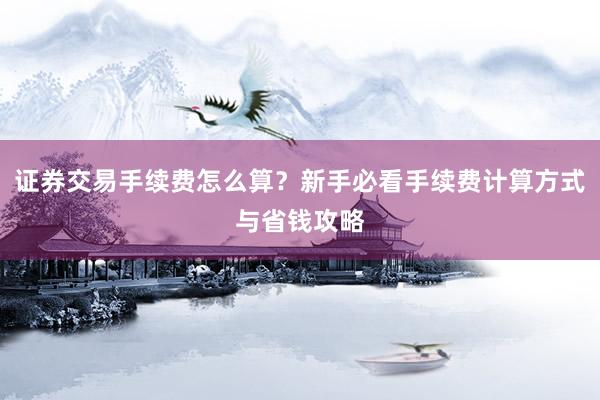 证券交易手续费怎么算？新手必看手续费计算方式与省钱攻略