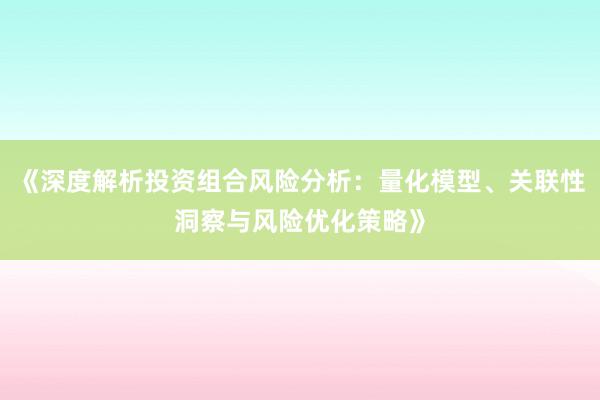 《深度解析投资组合风险分析：量化模型、关联性洞察与风险优化策略》