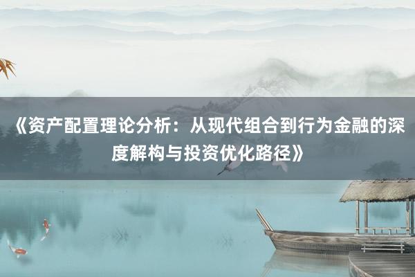 《资产配置理论分析：从现代组合到行为金融的深度解构与投资优化路径》