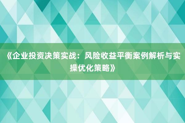 《企业投资决策实战：风险收益平衡案例解析与实操优化策略》