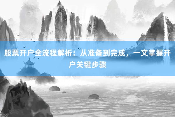 股票开户全流程解析：从准备到完成，一文掌握开户关键步骤
