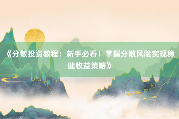 《分散投资教程：新手必看！掌握分散风险实现稳健收益策略》