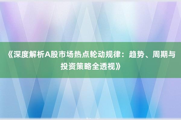 《深度解析A股市场热点轮动规律：趋势、周期与投资策略全透视》