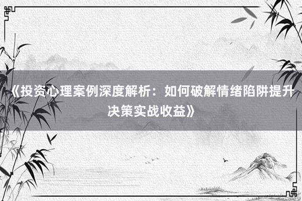 《投资心理案例深度解析：如何破解情绪陷阱提升决策实战收益》