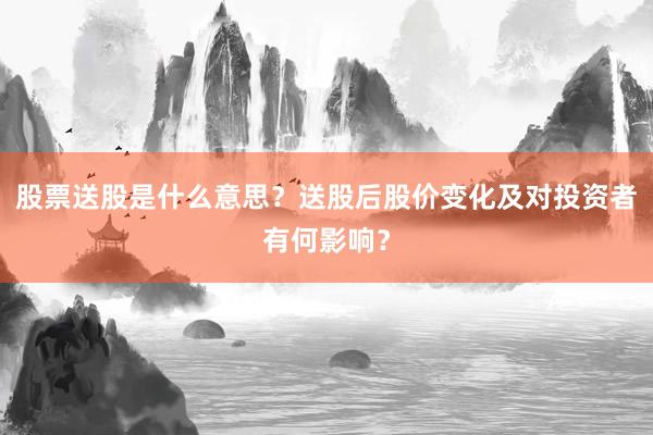 股票送股是什么意思？送股后股价变化及对投资者有何影响？