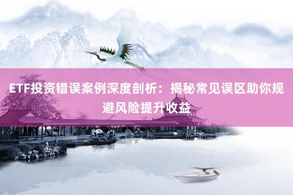 ETF投资错误案例深度剖析：揭秘常见误区助你规避风险提升收益