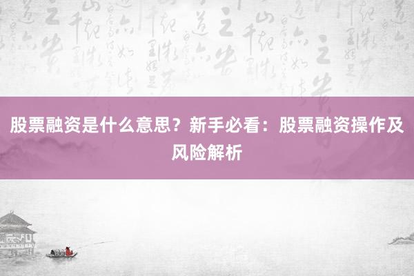 股票融资是什么意思？新手必看：股票融资操作及风险解析