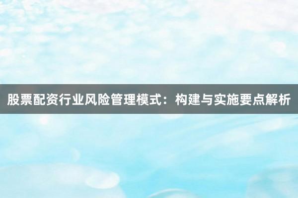 股票配资行业风险管理模式：构建与实施要点解析