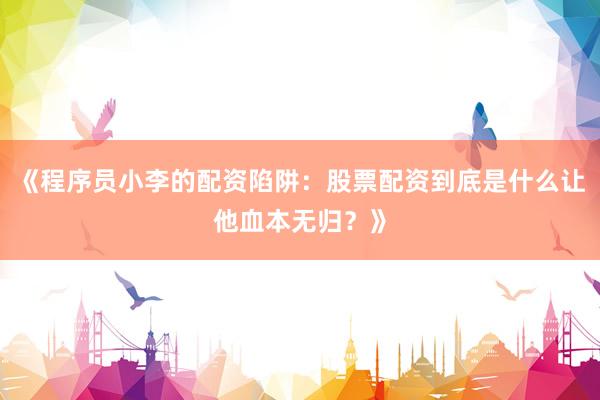 《程序员小李的配资陷阱：股票配资到底是什么让他血本无归？》
