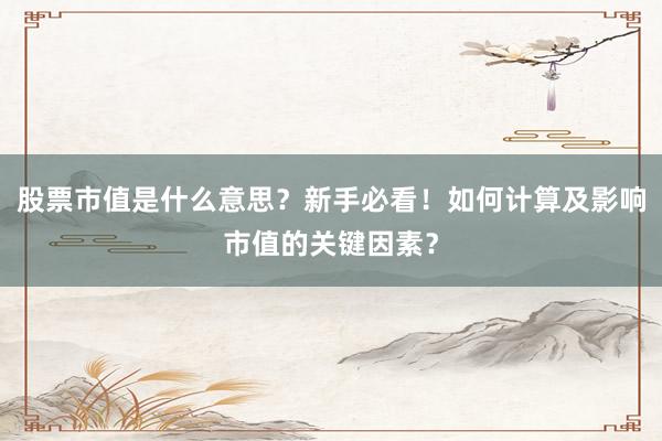 股票市值是什么意思？新手必看！如何计算及影响市值的关键因素？