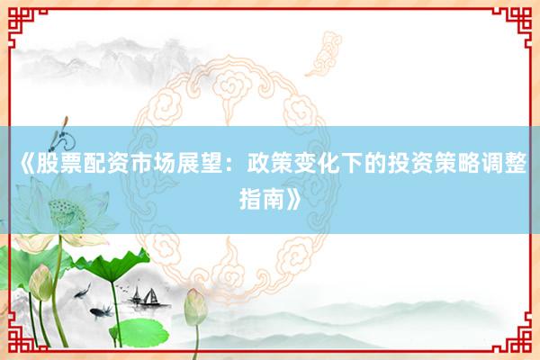 《股票配资市场展望：政策变化下的投资策略调整指南》