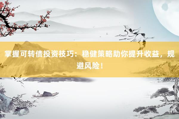 掌握可转债投资技巧：稳健策略助你提升收益，规避风险！