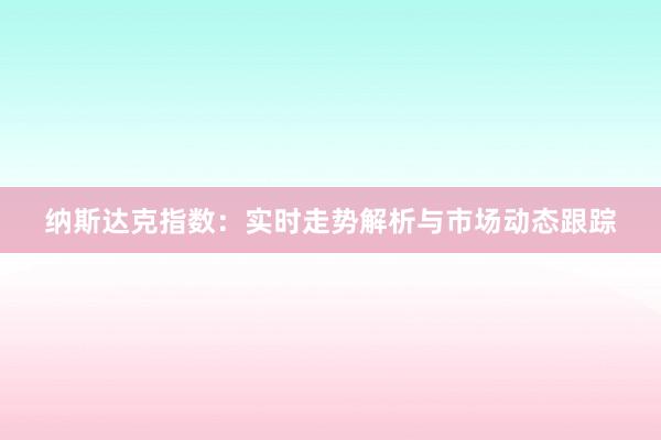 纳斯达克指数：实时走势解析与市场动态跟踪