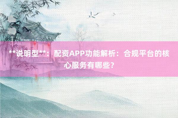 **说明型**：配资APP功能解析：合规平台的核心服务有哪些？
