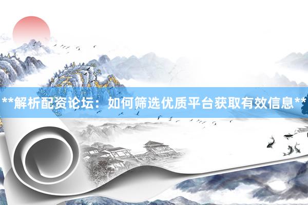 **解析配资论坛：如何筛选优质平台获取有效信息**