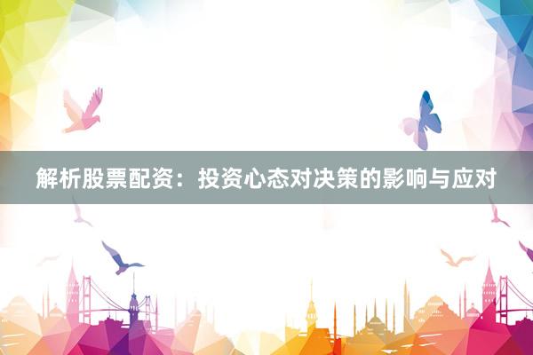 解析股票配资：投资心态对决策的影响与应对