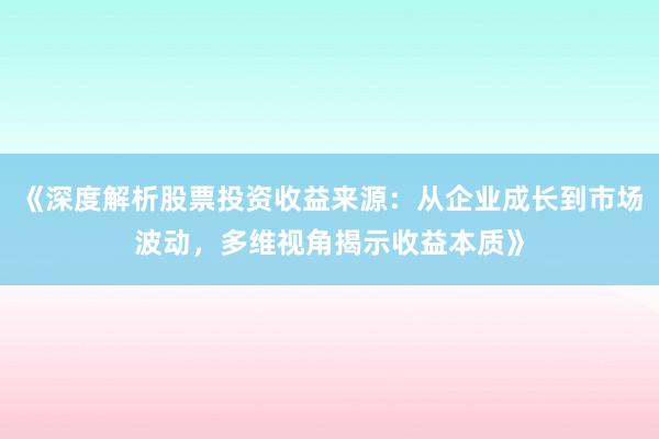 《深度解析股票投资收益来源：从企业成长到市场波动，多维视角揭示收益本质》