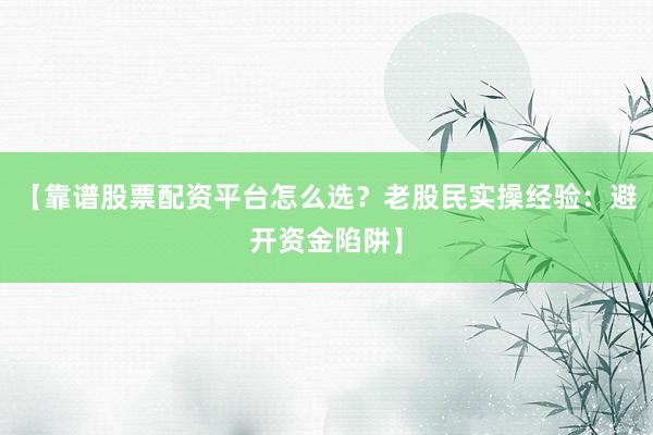 【靠谱股票配资平台怎么选？老股民实操经验：避开资金陷阱】