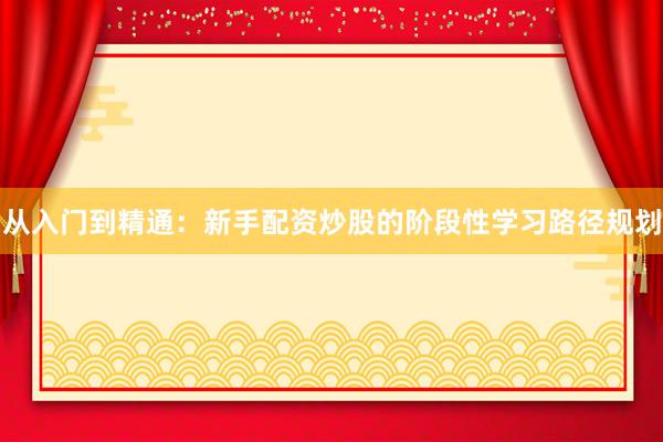 从入门到精通：新手配资炒股的阶段性学习路径规划