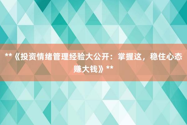 **《投资情绪管理经验大公开：掌握这，稳住心态赚大钱》**