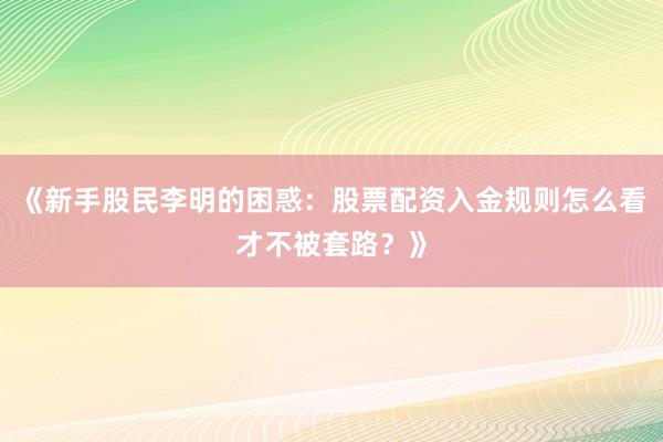 《新手股民李明的困惑：股票配资入金规则怎么看才不被套路？》