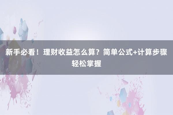 新手必看！理财收益怎么算？简单公式+计算步骤轻松掌握