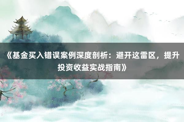 《基金买入错误案例深度剖析：避开这雷区，提升投资收益实战指南》