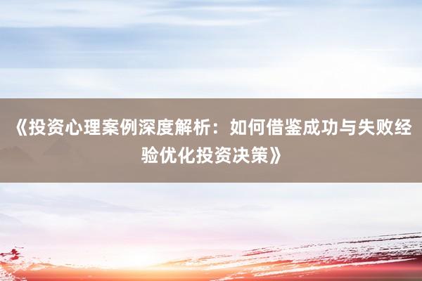 《投资心理案例深度解析：如何借鉴成功与失败经验优化投资决策》