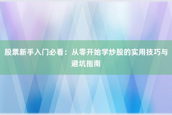 股票新手入门必看：从零开始学炒股的实用技巧与避坑指南