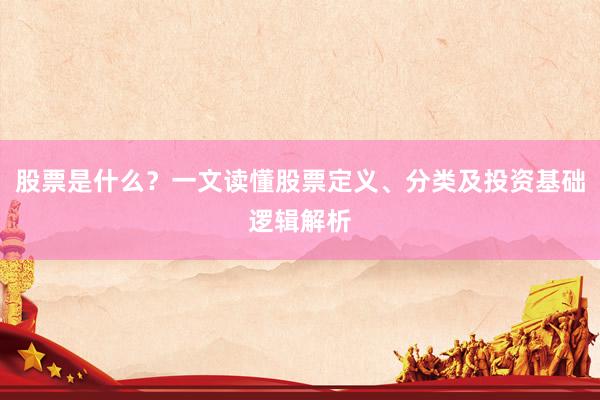 股票是什么？一文读懂股票定义、分类及投资基础逻辑解析