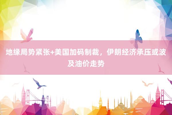 地缘局势紧张+美国加码制裁，伊朗经济承压或波及油价走势