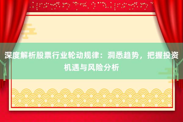深度解析股票行业轮动规律：洞悉趋势，把握投资机遇与风险分析