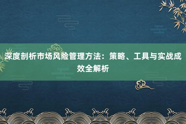 深度剖析市场风险管理方法：策略、工具与实战成效全解析