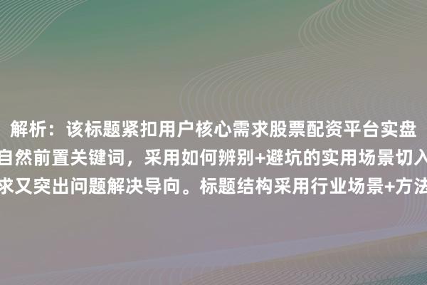 解析:该标题紧扣用户核心需求股票配资平台实盘靠谱吗,通过实盘体验自然前置关键词,采用如何辨别+避坑的实用场景切入,既满足经验分享需求又突出问题解决导向。标题结构采用行业场景+方法论+痛点规避的黄金组合,既点明股票配资的垂直领域,又通过辨别靠谱平台和避开陷阱形成价值闭环,符合用户决策前期的信息收集需求。未使用任何夸张词汇,通过具体场景化的体验二字增强可信度,同时常见陷阱的表述精准对应新手用户的真实痛点,有效提升搜索点击意愿。