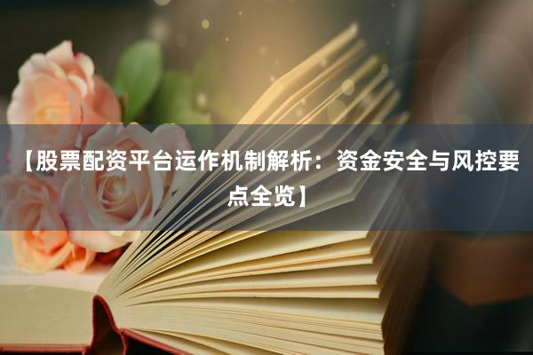 【股票配资平台运作机制解析：资金安全与风控要点全览】