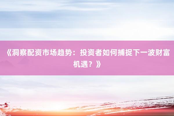 《洞察配资市场趋势：投资者如何捕捉下一波财富机遇？》