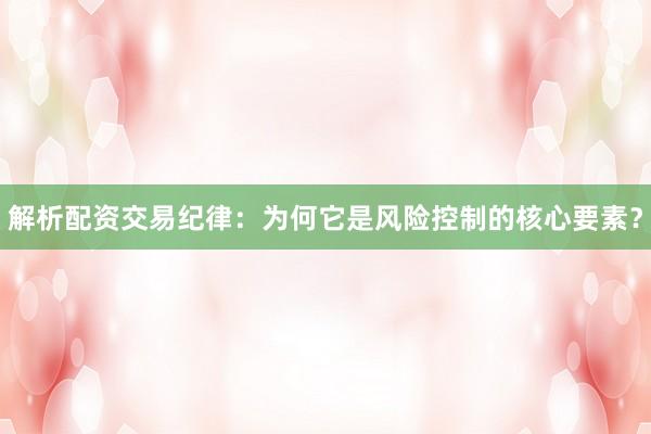 解析配资交易纪律：为何它是风险控制的核心要素？