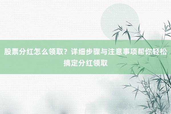 股票分红怎么领取？详细步骤与注意事项帮你轻松搞定分红领取