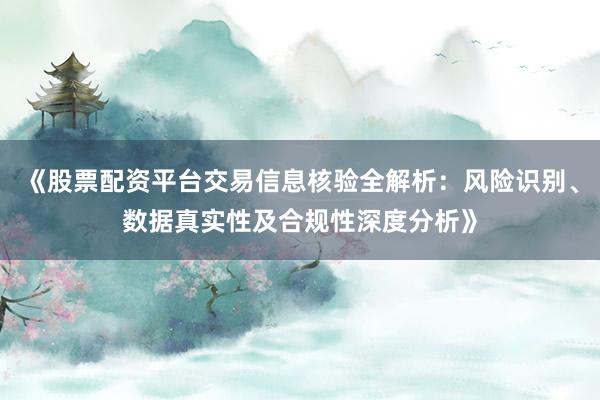 《股票配资平台交易信息核验全解析：风险识别、数据真实性及合规性深度分析》