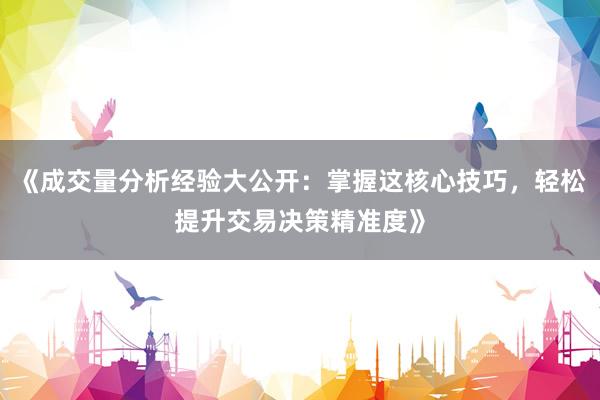 《成交量分析经验大公开：掌握这核心技巧，轻松提升交易决策精准度》