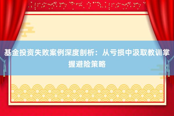 基金投资失败案例深度剖析：从亏损中汲取教训掌握避险策略
