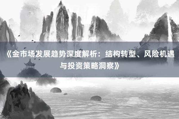《金市场发展趋势深度解析：结构转型、风险机遇与投资策略洞察》