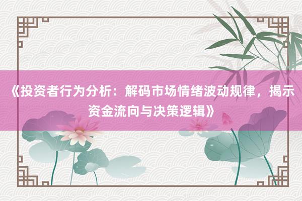 《投资者行为分析：解码市场情绪波动规律，揭示资金流向与决策逻辑》