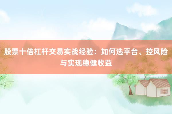 股票十倍杠杆交易实战经验：如何选平台、控风险与实现稳健收益