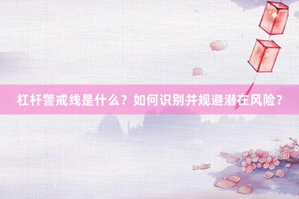 杠杆警戒线是什么？如何识别并规避潜在风险？