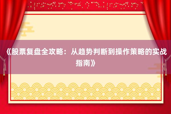 《股票复盘全攻略：从趋势判断到操作策略的实战指南》