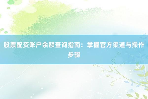 股票配资账户余额查询指南：掌握官方渠道与操作步骤