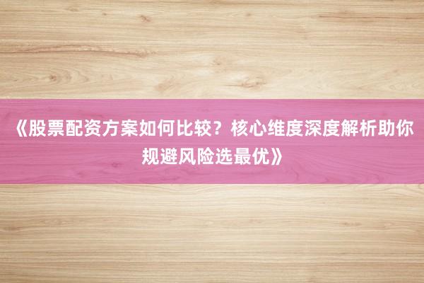 《股票配资方案如何比较？核心维度深度解析助你规避风险选最优》